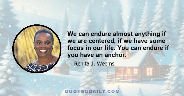 We can endure almost anything if we are centered, if we have some focus in our life. You can endure if you have an anchor.