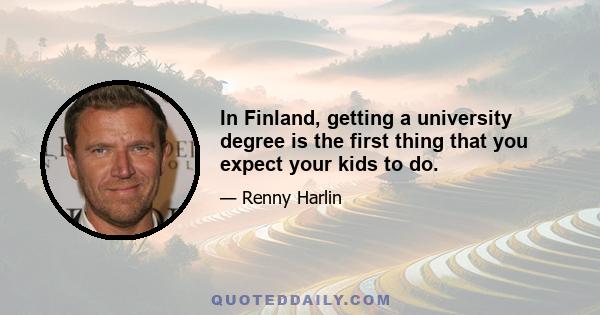 In Finland, getting a university degree is the first thing that you expect your kids to do.