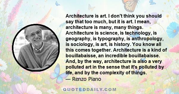 Architecture is art. I don't think you should say that too much, but it is art. I mean, architecture is many, many things. Architecture is science, is technology, is geography, is typography, is anthropology, is