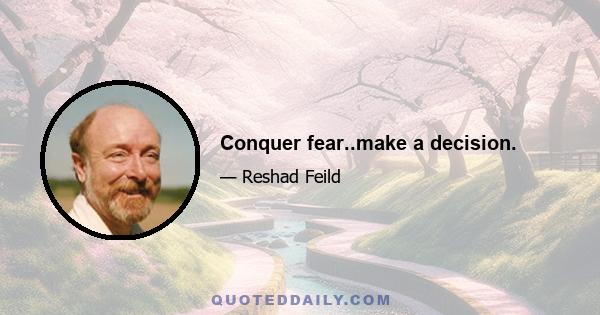 Conquer fear..make a decision.