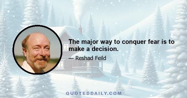 The major way to conquer fear is to make a decision.