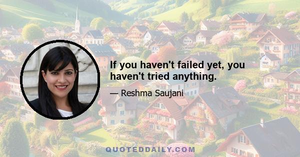 If you haven't failed yet, you haven't tried anything.