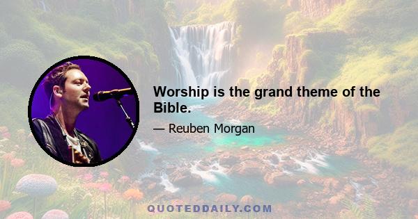 Worship is the grand theme of the Bible.