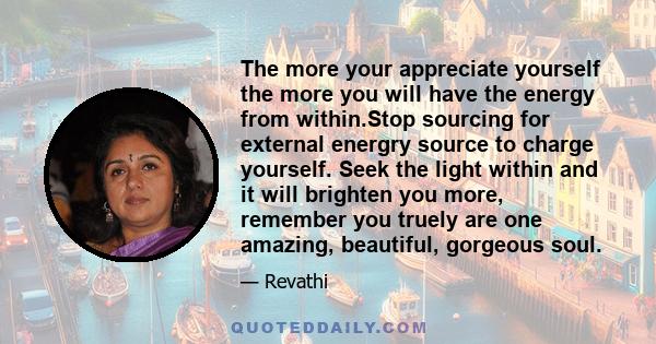 The more your appreciate yourself the more you will have the energy from within.Stop sourcing for external energry source to charge yourself. Seek the light within and it will brighten you more, remember you truely are