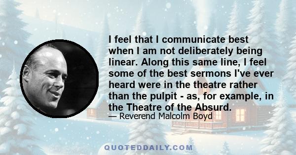 I feel that I communicate best when I am not deliberately being linear. Along this same line, I feel some of the best sermons I've ever heard were in the theatre rather than the pulpit - as, for example, in the Theatre