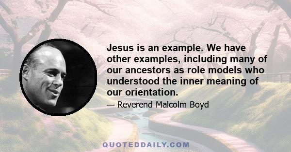 Jesus is an example. We have other examples, including many of our ancestors as role models who understood the inner meaning of our orientation.