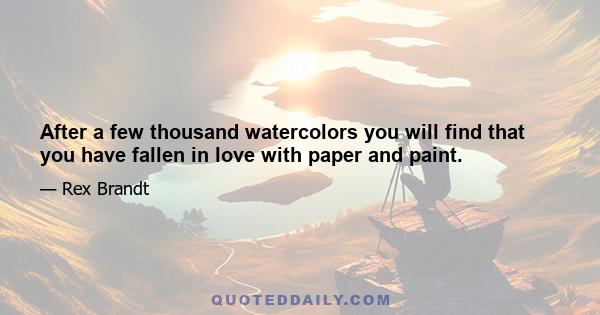 After a few thousand watercolors you will find that you have fallen in love with paper and paint.