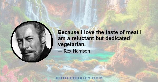 Because I love the taste of meat I am a reluctant but dedicated vegetarian.