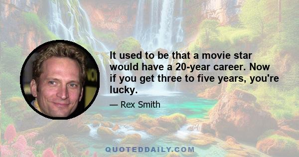 It used to be that a movie star would have a 20-year career. Now if you get three to five years, you're lucky.