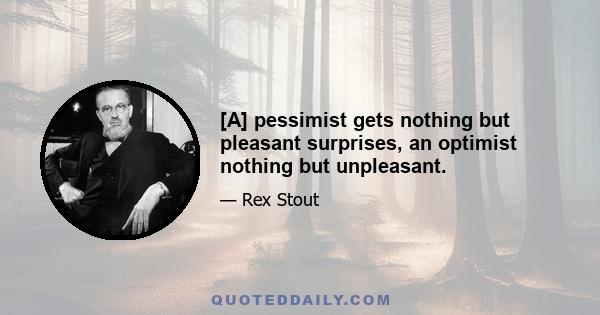 [A] pessimist gets nothing but pleasant surprises, an optimist nothing but unpleasant.