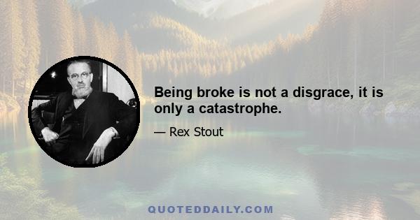 Being broke is not a disgrace, it is only a catastrophe.