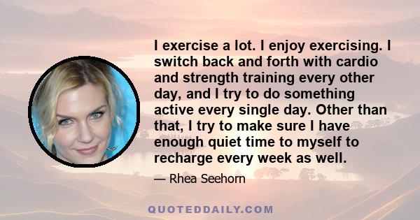 I exercise a lot. I enjoy exercising. I switch back and forth with cardio and strength training every other day, and I try to do something active every single day. Other than that, I try to make sure I have enough quiet 