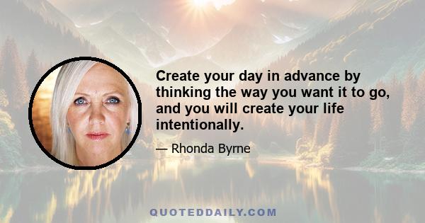 Create your day in advance by thinking the way you want it to go, and you will create your life intentionally.