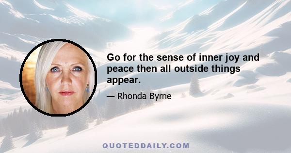 Go for the sense of inner joy and peace then all outside things appear.