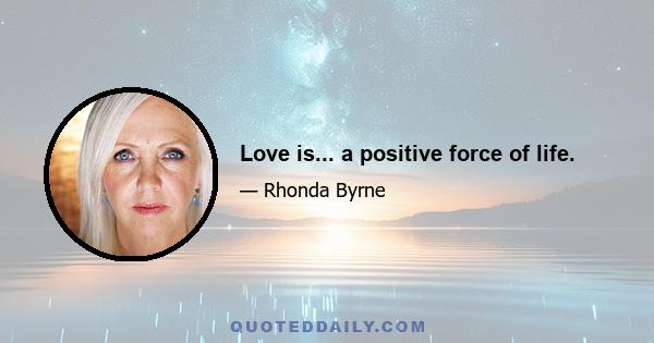 Love is... a positive force of life.