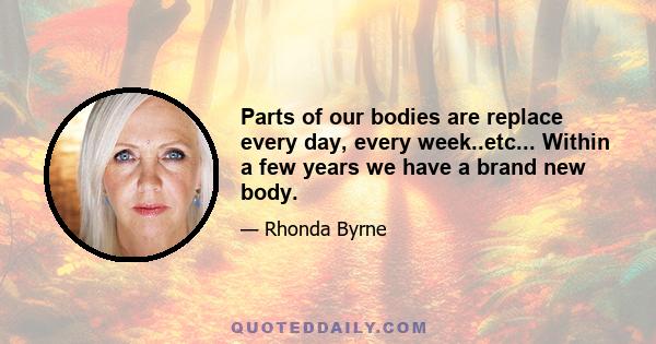 Parts of our bodies are replace every day, every week..etc... Within a few years we have a brand new body.
