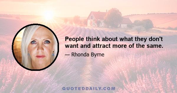 People think about what they don't want and attract more of the same.