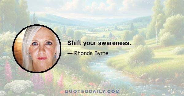 Shift your awareness.