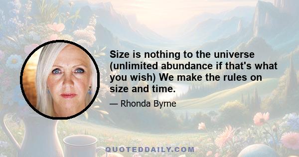 Size is nothing to the universe (unlimited abundance if that's what you wish) We make the rules on size and time.