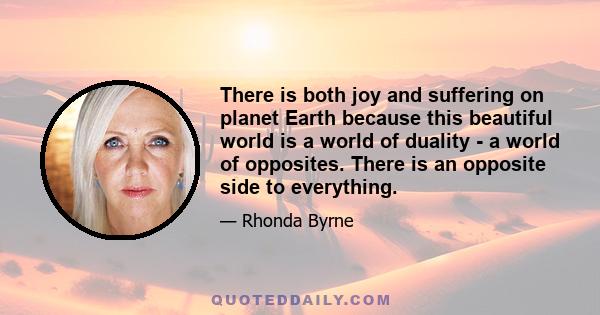 There is both joy and suffering on planet Earth because this beautiful world is a world of duality - a world of opposites. There is an opposite side to everything.