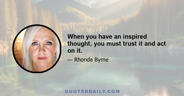 When you have an inspired thought, you must trust it and act on it.