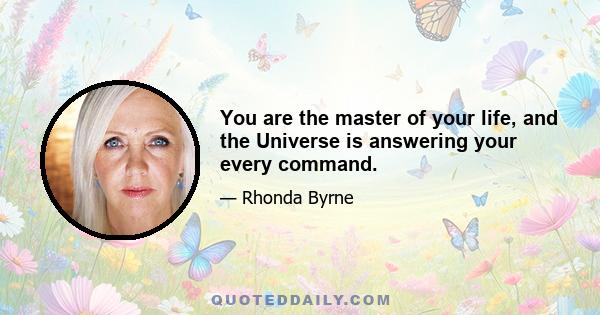 You are the master of your life, and the Universe is answering your every command.