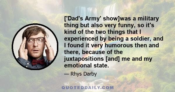 ['Dad's Army' show]was a military thing but also very funny, so it's kind of the two things that I experienced by being a soldier, and I found it very humorous then and there, because of the juxtapositions [and] me and