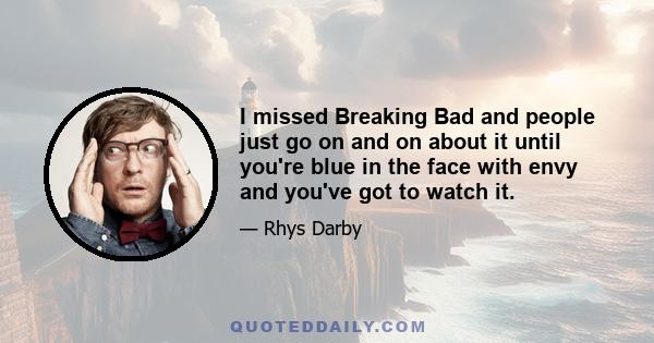 I missed Breaking Bad and people just go on and on about it until you're blue in the face with envy and you've got to watch it.