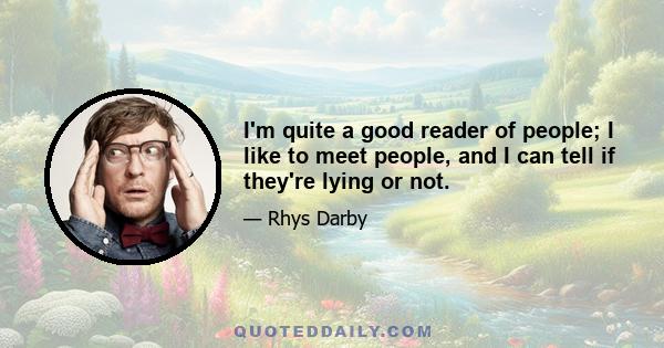 I'm quite a good reader of people; I like to meet people, and I can tell if they're lying or not, and I've certainly had interviews with people in this radio show I've done that swear they've seen things or have had