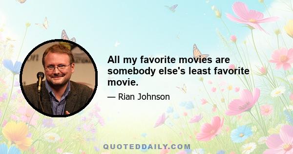 All my favorite movies are somebody else's least favorite movie.