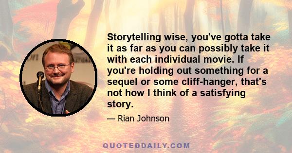 Storytelling wise, you've gotta take it as far as you can possibly take it with each individual movie. If you're holding out something for a sequel or some cliff-hanger, that's not how I think of a satisfying story.