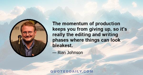 The momentum of production keeps you from giving up, so it's really the editing and writing phases where things can look bleakest.