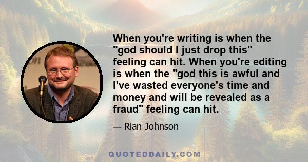 When you're writing is when the god should I just drop this feeling can hit. When you're editing is when the god this is awful and I've wasted everyone's time and money and will be revealed as a fraud feeling can hit.