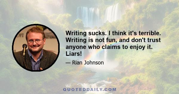 Writing sucks. I think it's terrible. Writing is not fun, and don't trust anyone who claims to enjoy it. Liars!