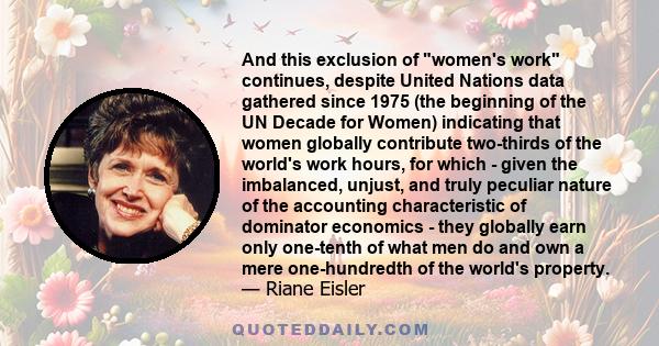 And this exclusion of women's work continues, despite United Nations data gathered since 1975 (the beginning of the UN Decade for Women) indicating that women globally contribute two-thirds of the world's work hours,
