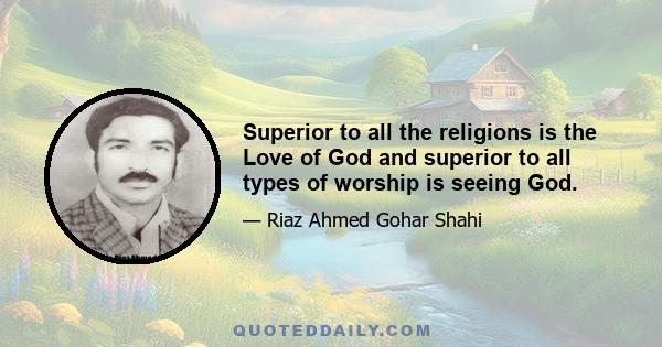 Superior to all the religions is the Love of God and superior to all types of worship is seeing God.