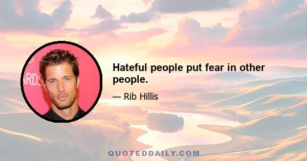 Hateful people put fear in other people.