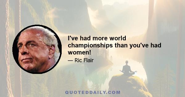 I've had more world championships than you've had women!