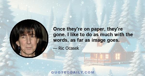 Once they're on paper, they're gone. I like to do as much with the words, as far as image goes.