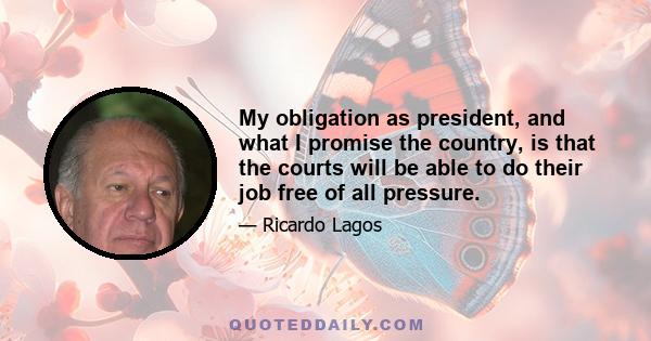 My obligation as president, and what I promise the country, is that the courts will be able to do their job free of all pressure.