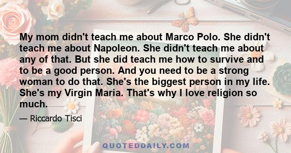 My mom didn't teach me about Marco Polo. She didn't teach me about Napoleon. She didn't teach me about any of that. But she did teach me how to survive and to be a good person. And you need to be a strong woman to do