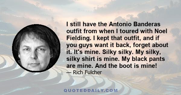 I still have the Antonio Banderas outfit from when I toured with Noel Fielding. I kept that outfit, and if you guys want it back, forget about it. It's mine. Silky silky. My silky, silky shirt is mine. My black pants