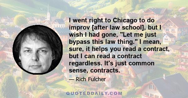 I went right to Chicago to do improv [after law school], but I wish I had gone, Let me just bypass this law thing. I mean, sure, it helps you read a contract, but I can read a contract regardless. It's just common