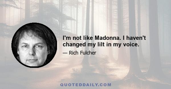 I'm not like Madonna. I haven't changed my lilt in my voice.