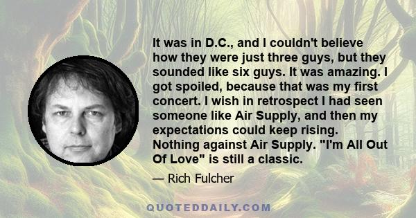 It was in D.C., and I couldn't believe how they were just three guys, but they sounded like six guys. It was amazing. I got spoiled, because that was my first concert. I wish in retrospect I had seen someone like Air