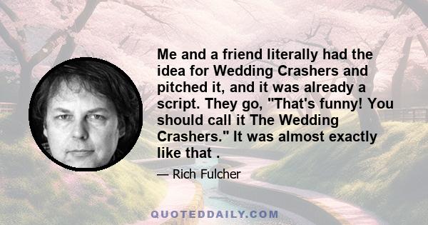 Me and a friend literally had the idea for Wedding Crashers and pitched it, and it was already a script. They go, That's funny! You should call it The Wedding Crashers. It was almost exactly like that .