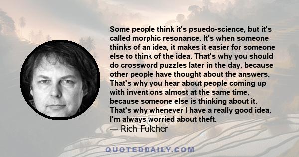 Some people think it's psuedo-science, but it's called morphic resonance. It's when someone thinks of an idea, it makes it easier for someone else to think of the idea. That's why you should do crossword puzzles later