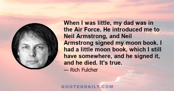 When I was little, my dad was in the Air Force. He introduced me to Neil Armstrong, and Neil Armstrong signed my moon book. I had a little moon book, which I still have somewhere, and he signed it, and he died. It's