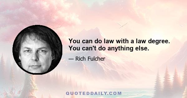 You can do law with a law degree. You can't do anything else.