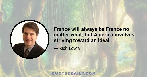 France will always be France no matter what, but America involves striving toward an ideal.